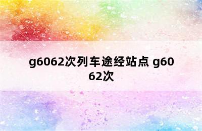 g6062次列车途经站点 g6062次